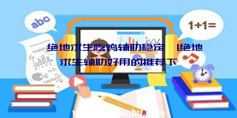 「绝地求生吃鸡辅助稳定」|绝地求生辅助好用的推荐下